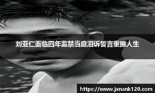 刘亚仁面临四年监禁当庭泪诉誓言重振人生