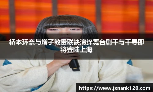 桥本环奈与增子敦贵联袂演绎舞台剧千与千寻即将登陆上海