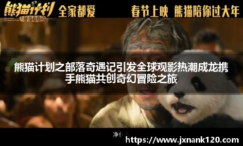 熊猫计划之部落奇遇记引发全球观影热潮成龙携手熊猫共创奇幻冒险之旅