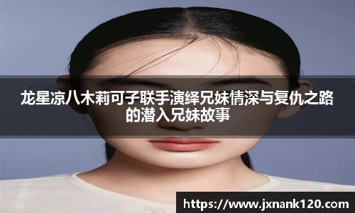 龙星凉八木莉可子联手演绎兄妹情深与复仇之路的潜入兄妹故事