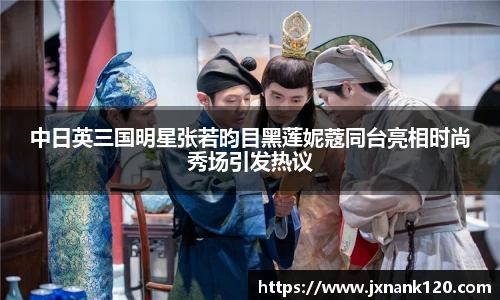 中日英三国明星张若昀目黑莲妮蔻同台亮相时尚秀场引发热议