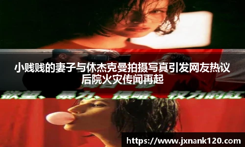 小贱贱的妻子与休杰克曼拍摄写真引发网友热议后院火灾传闻再起