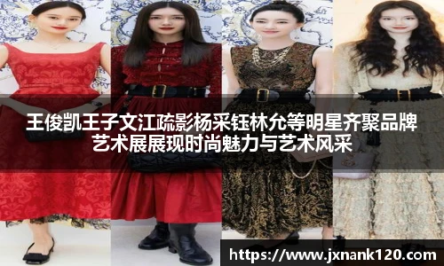 王俊凯王子文江疏影杨采钰林允等明星齐聚品牌艺术展展现时尚魅力与艺术风采