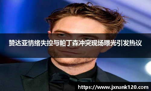 赞达亚情绪失控与帕丁森冲突现场曝光引发热议