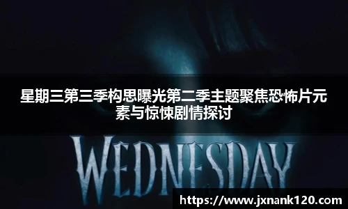 星期三第三季构思曝光第二季主题聚焦恐怖片元素与惊悚剧情探讨
